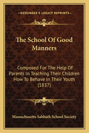 The School Of Good Manners: Composed For The Help Of Parents In Teaching Their Children How To Behave In Their Youth (1837)