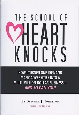 The School of Heart Knocks: How I Turned One Idea and Many Adversities Into a Mult-Million-Dollar Busines - As So Can You! - Johnston, Deborah J, and Childs, Deb