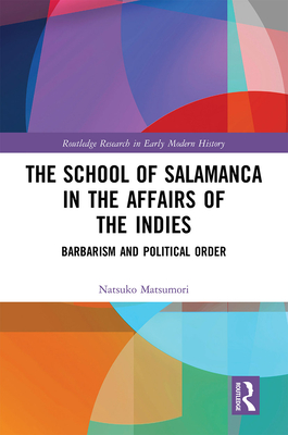 The School of Salamanca in the Affairs of the Indies: Barbarism and Political Order - Matsumori, Natsuko