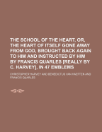 The School of the Heart, Or, the Heart of Itself Gone Away from God, Brought Back Again to Him and Instructed by Him by Francis Quarles [Really by C. Harvey], in 47 Emblems