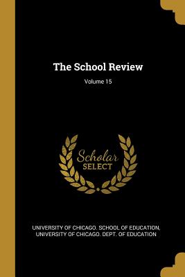 The School Review; Volume 15 - University of Chicago School of Educati (Creator), and University of Chicago Dept of Educati (Creator)