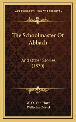 The Schoolmaster of Abbach: And Other Stories (1870) - Horn, W O Von, and Oertel, Wilhelm