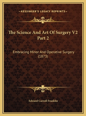 The Science and Art of Surgery V2 Part 2: Embracing Minor and Operative Surgery (1873) - Franklin, Edward Carroll