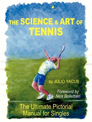 The Science and Art of Tennis: The Ultimate Pictorial Guide for Singles - Yacub, Julio, and Bollettieri, Nick (Foreword by)