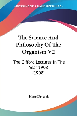 The Science And Philosophy Of The Organism V2: The Gifford Lectures In The Year 1908 (1908) - Driesch, Hans