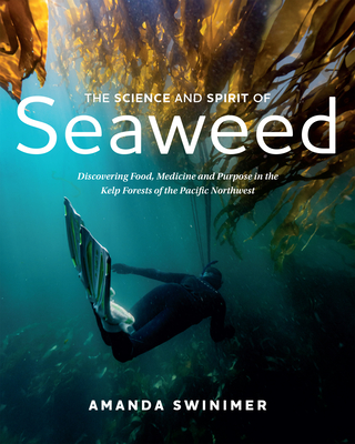 The Science and Spirit of Seaweed: Discovering Food, Medicine and Purpose in the Kelp Forests of the Pacific Northwest - Swinimer, Amanda