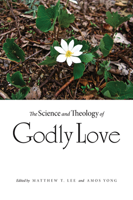 The Science and Theology of Godly Love - Lee, Matthew T. (Editor), and Yong, Amos (Editor)