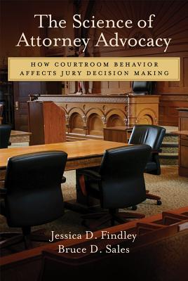 The Science of Attorney Advocacy: How Courtroom Behavior Affects Jury Decision Making - Findley, Jessica, and Sales, Bruce D, Dr.