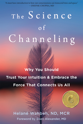 The Science of Channeling: Why You Should Trust Your Intuition and Embrace the Force That Connects Us All - Wahbeh, Helan, ND, and Alexander, Eben, MD (Foreword by)