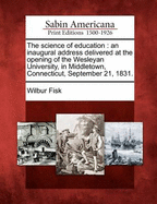 The Science of Education: An Inaugural Address Delivered at the Opening of the Wesleyan University, in Middletown, Connecticut, September 21, 1831.