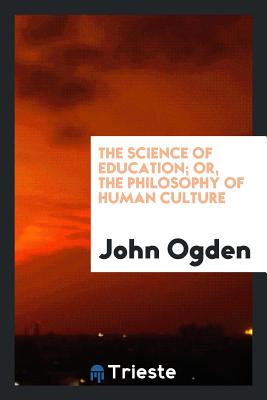 The Science of Education; Or, the Philosophy of Human Culture - Ogden, John