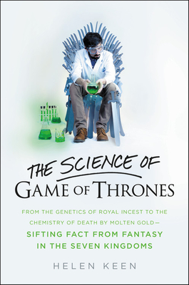The Science of Game of Thrones: From the Genetics of Royal Incest to the Chemistry of Death by Molten Gold - Sifting Fact from Fantasy in the Seven Kingdoms - Keen, Helen