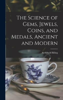 The Science of Gems, Jewels, Coins, and Medals, Ancient and Modern - Billing, Archibald