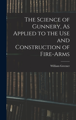 The Science of Gunnery, As Applied to the Use and Construction of Fire-Arms - Greener, William