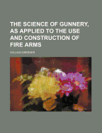 The Science of Gunnery, as Applied to the Use and Construction of Fire-Arms