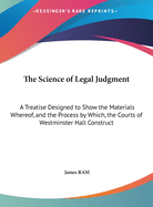 The Science of Legal Judgment: A Treatise Designed to Show the Materials Whereof, and the Process by Which, the Courts of Westminster Hall Construct Their Judgments (1835)