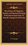 The Science of Magnetic, Mental and Spiritual Healing, with Instructions How to Heal by Laying on of Hands