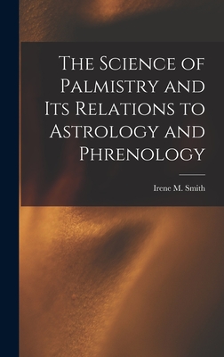 The Science of Palmistry and Its Relations to Astrology and Phrenology - Smith, Irene M