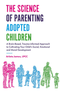 The Science of Parenting Adopted Children: A Brain-Based, Trauma-Informed Approach to Cultivating Your Child's Social, Emotional and Moral Development