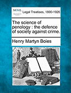 The Science of Penology: The Defence of Society Against Crime. - Boies, Henry Martyn