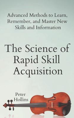 The Science of Rapid Skill Acquisition: Advanced Methods to Learn, Remember, and Master New Skills and Information - Hollins, Peter