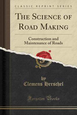 The Science of Road Making: Construction and Maintenance of Roads (Classic Reprint) - Herschel, Clemens