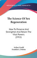 The Science Of Sex Regeneration: How To Preserve And Strengthen And Retain The Vital Powers (1911)