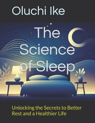The Science of Sleep: Unlocking the Secrets to Better Rest and a Healthier Life - Ike, Oluchi