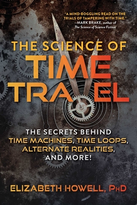 The Science of Time Travel: The Secrets Behind Time Machines, Time Loops, Alternate Realities, and More! - Howell, Elizabeth