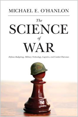 The Science of War: Defense Budgeting, Military Technology, Logistics, and Combat Outcomes - O'Hanlon, Michael E.