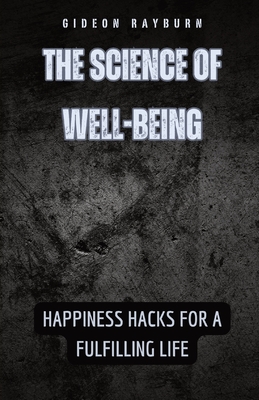 The Science of Well-Being: Happiness Hacks for a Fulfilling Life - Rayburn, Gideon