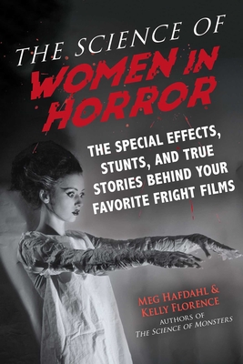 The Science of Women in Horror: The Special Effects, Stunts, and True Stories Behind Your Favorite Fright Films - Hafdahl, Meg, and Florence, Kelly