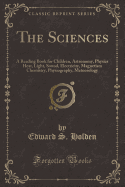 The Sciences: A Reading Book for Children, Astronomy, Physics Heat, Light, Sound, Electricity, Magnetism Chemistry, Physiography, Meteorology (Classic Reprint)