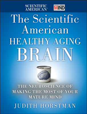 The Scientific American Healthy Aging Brain: The Neuroscience of Making the Most of Your Mature Mind - Horstman, Judith, and Scientific American
