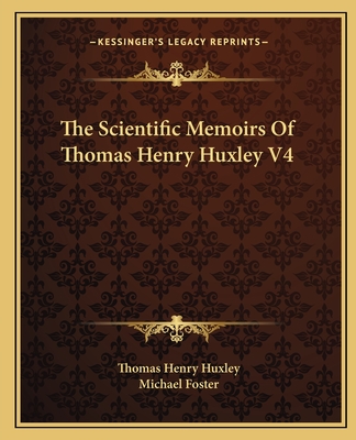 The Scientific Memoirs Of Thomas Henry Huxley V4 - Huxley, Thomas Henry, and Foster, Michael, Sir (Editor)