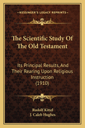 The Scientific Study Of The Old Testament: Its Principal Results, And Their Rearing Upon Religious Instruction (1910)