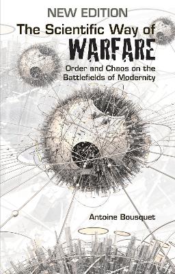 The Scientific Way of Warfare: Order and Chaos on the Battlefields of Modernity - Bousquet, Antoine J.