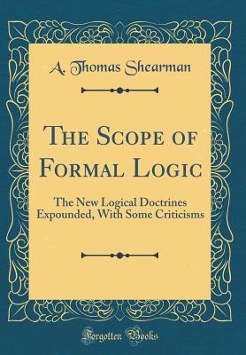 The Scope of Formal Logic: The New Logical Doctrines Expounded, with Some Criticisms (Classic Reprint) - Shearman, A Thomas
