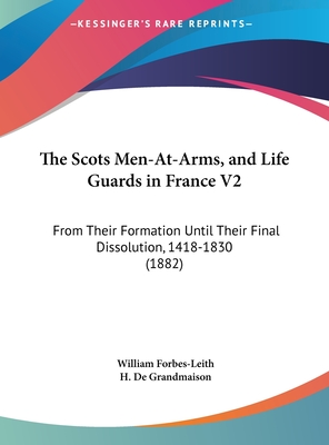 The Scots Men-At-Arms, and Life Guards in France V2: From Their Formation Until Their Final Dissolution, 1418-1830 (1882) - Forbes-Leith, William