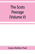 The Scots peerage; founded on Wood's edition of Sir Robert Douglas's peerage of Scotland; containing an historical and genealogical account of the nobility of that kingdom (Volume V)