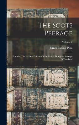 The Scots Peerage: Founded On Wood's Edition Of Sir Robert Douglas's Peerage Of Scotland; Volume 2 - Paul, James Balfour