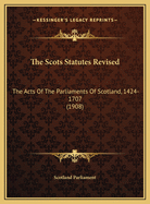 The Scots Statutes Revised: The Acts of the Parliaments of Scotland, 1424-1707 (1908)