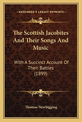 The Scottish Jacobites And Their Songs And Music: With A Succinct Account Of Their Battles (1899) - Newbigging, Thomas