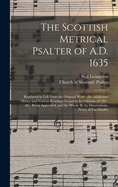 The Scottish Metrical Psalter of A.D. 1635: Reprinted in Full From the Original Work; the Additional Matter and Various Readings Found in the Editions of 1565, &c. Being Appended, and the Whole Ill. by Dissertations, Notes, & Fac-similes