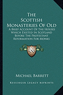 The Scottish Monasteries Of Old: A Brief Account Of The Houses Which Existed In Scotland Before The Protestant Reformation For Monks Following The Rule Of St. Benedict (1913)