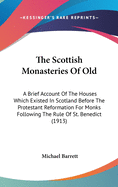 The Scottish Monasteries Of Old: A Brief Account Of The Houses Which Existed In Scotland Before The Protestant Reformation For Monks Following The Rule Of St. Benedict (1913)