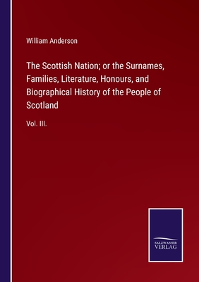 The Scottish Nation; or the Surnames, Families, Literature, Honours, and Biographical History of the People of Scotland: Vol. III. - Anderson, William