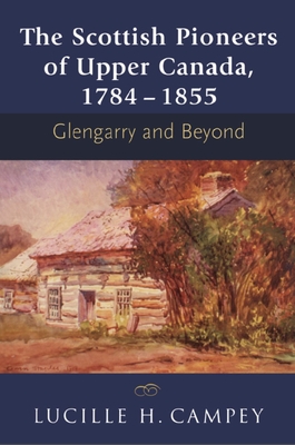 The Scottish Pioneers of Upper Canada, 1784-1855: Glengarry and Beyond - Campey, Lucille H.