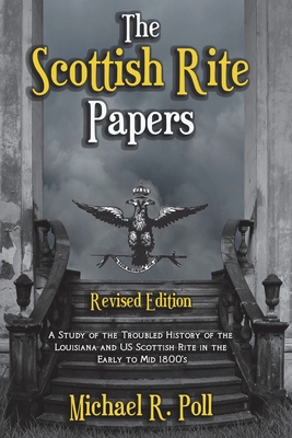 The Scottish Rite Papers: A Study of the Troubled History of the Louisiana and US Scottish Rite in the Early to Mid 1800's - Poll, Michael R