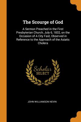 The Scourge of God: A Sermon Preached in the First Presbyterian Church, July 6, 1832, on the Occasion of a City Fast, Observed in Reference to the Approach of the Asiatic Cholera - Nevin, John Williamson